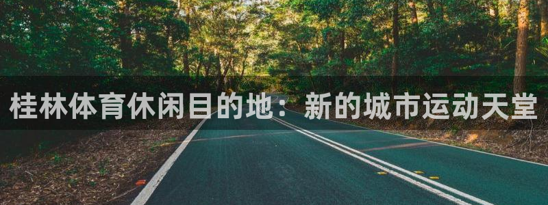 凯捷体育新能源：桂林体育休闲目的地：新的城市运动天堂