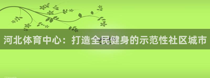 凯捷体育娱乐：河北体育中心：打造全民健身的示范性社区
