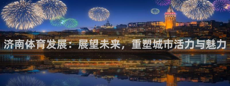 凯捷体育代理：济南体育发展：展望未来，重塑城市活力与