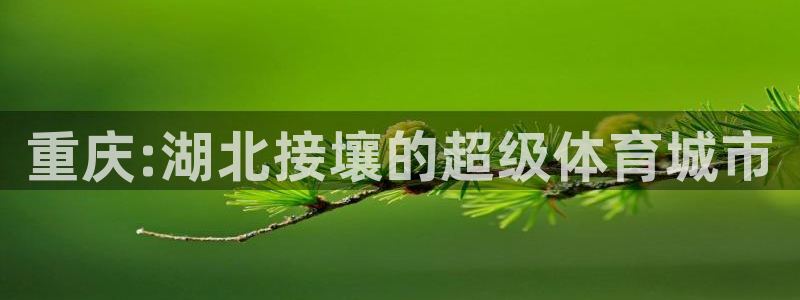 海南凯捷体育：重庆:湖北接壤的超级体育城市