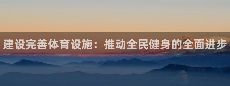 凯捷体育娱乐网站：建设完善体育设施：推动全民健身的全面进步 
