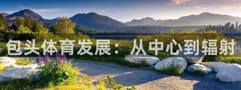 凯捷体育平台APP：包头体育发展：从中心到辐射