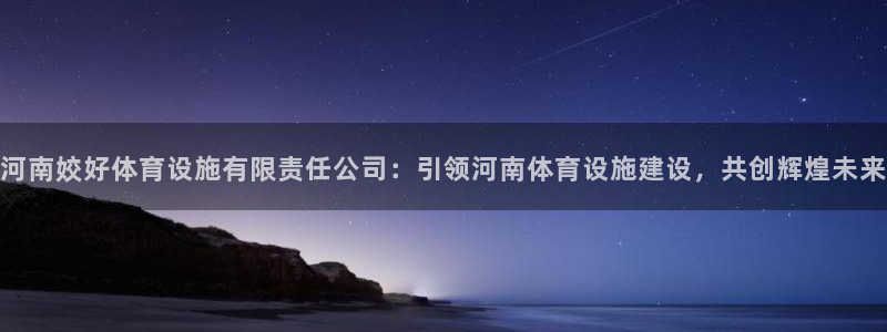 凯捷体育平台假的吗是真的吗吗：河南姣好体育设施有限责