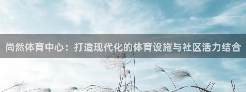 凯捷体育招商电话地址查询：尚然体育中心：打造现代化的