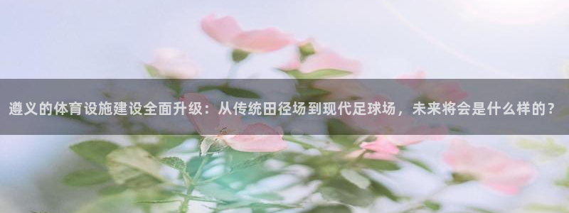 凯捷体育联系电话：遵义的体育设施建设全面升级：从传统田径场到