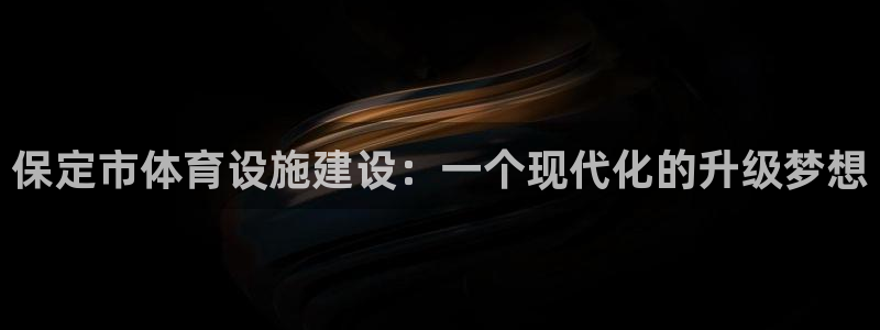 凯捷平台体育：保定市体育设施建设：一个现代化的升级梦想 