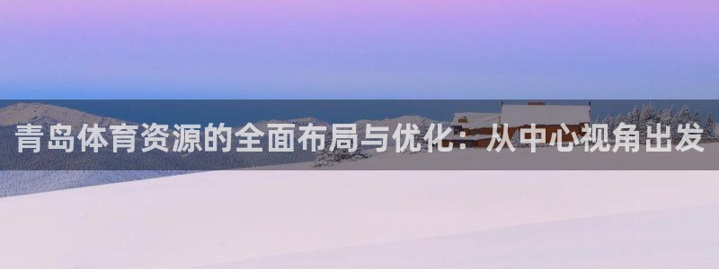 凯捷体育平台APP：青岛体育资源的全面布局与优化：从