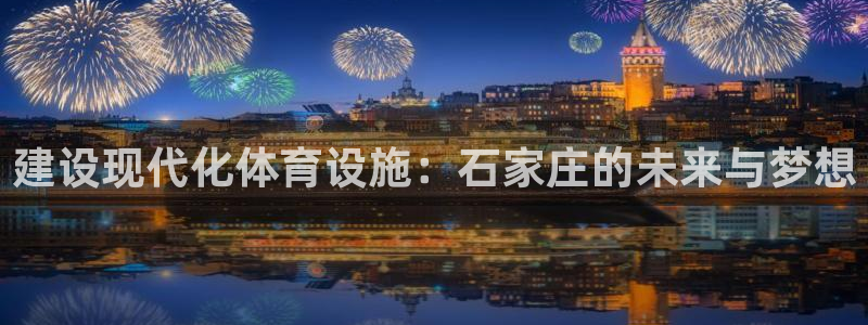 凯捷体育开户：建设现代化体育设施：石家庄的未来与梦想