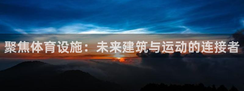 凯捷体育平台注册要钱吗：聚焦体育设施：未来建筑与运动