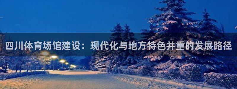 凯捷体育开户：四川体育场馆建设：现代化与地方特色并重