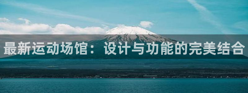 凯捷集团官网：最新运动场馆：设计与功能的完美结合
