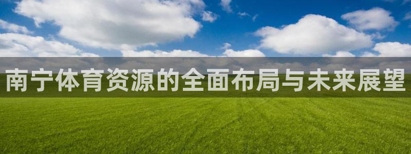 凯捷集团官网：南宁体育资源的全面布局与未来展望