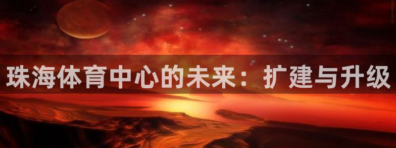 凯捷体育平台APP：珠海体育中心的未来：扩建与升级