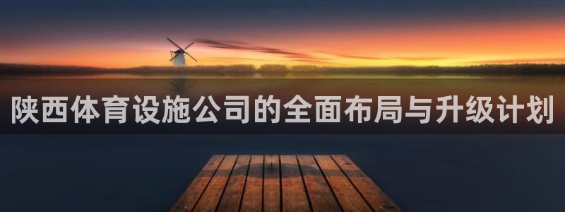 凯捷体育招商电话是多少：陕西体育设施公司的全面布局与升级计划