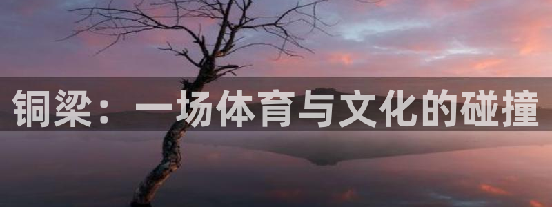 凯捷体育平台注册要钱吗：铜梁：一场体育与文化的碰撞