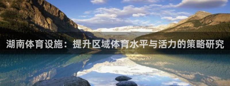 凯捷体育开户：湖南体育设施：提升区域体育水平与活力的