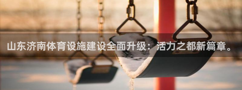 海南凯捷体育：山东济南体育设施建设全面升级：活力之都新篇章。