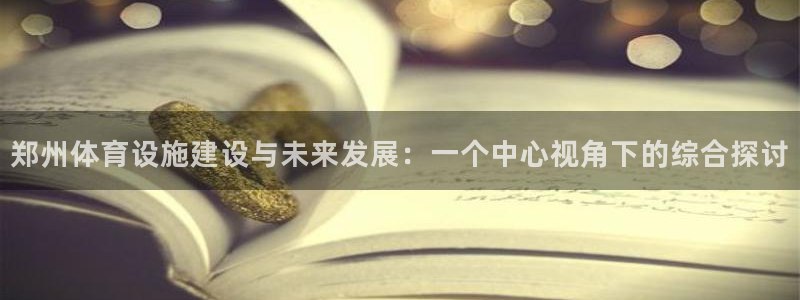 凯捷体育平台假的吗是真的吗：郑州体育设施建设与未来发