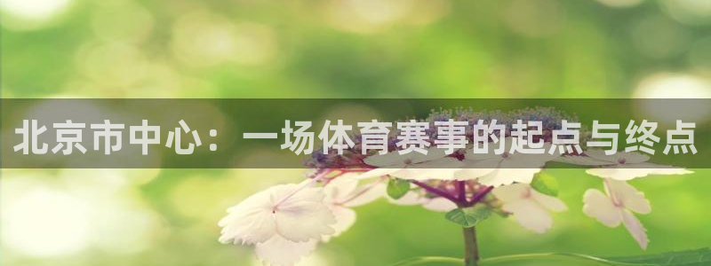 德国凯捷体育集团：北京市中心：一场体育赛事的起点与终点