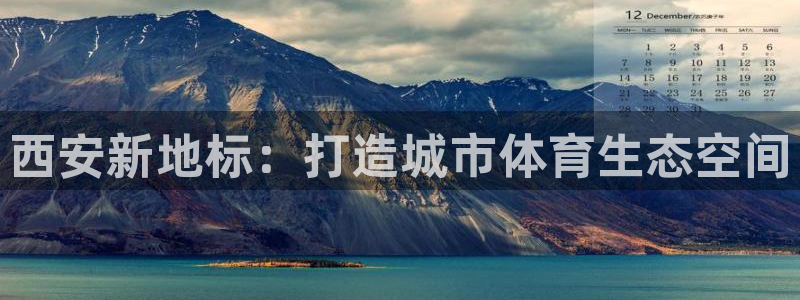 凯捷体育娱乐首页官网下载：西安新地标：打造城市体育生