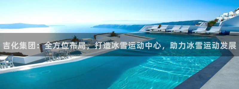 凯捷体育娱乐下载：吉化集团：全方位布局，打造冰雪运动