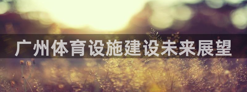 凯捷体育代理：广州体育设施建设未来展望