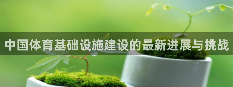 凯捷体育招商电话地址：中国体育基础设施建设的最新进展