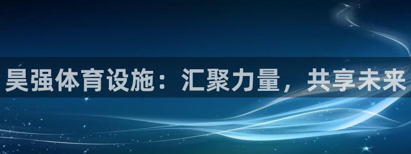 凯捷体育官网：昊强体育设施：汇聚力量，共享未来