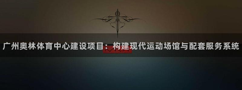 凯捷集团官网：广州奥林体育中心建设项目：构建现代运动场馆与配