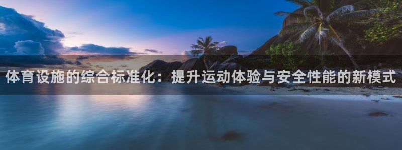 凯捷体育娱乐首页官网下载：体育设施的综合标准化：提升运动体验 