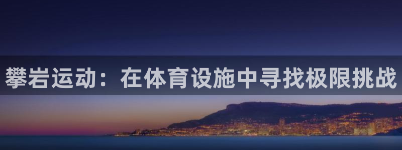 凯捷体育招商电话号码：攀岩运动：在体育设施中寻找极限挑战 