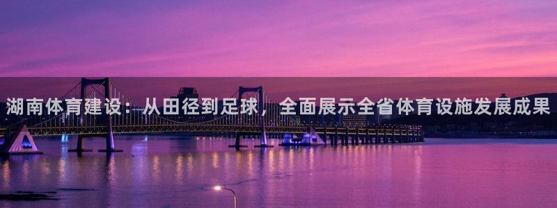 凯捷体育科技：湖南体育建设：从田径到足球，全面展示全省体育设