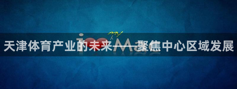 注册凯捷体育：天津体育产业的未来——聚焦中心区域发展
