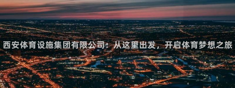 凯捷体育平台是正规平台吗安全吗：西安体育设施集团有限公司：从 