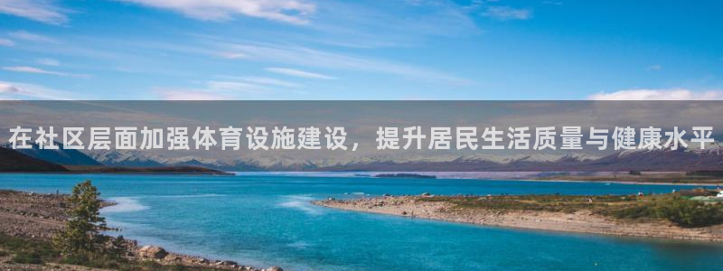 凯捷体育娱乐下载：在社区层面加强体育设施建设，提升居民生活质 