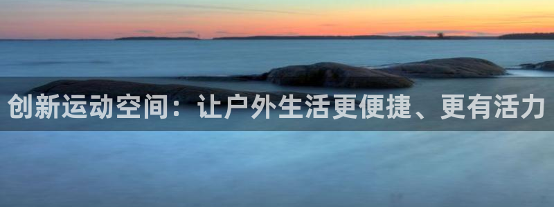 凯捷体育平台注册要钱吗：创新运动空间：让户外生活更便捷、更有