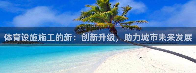 凯捷体育招商电话号码：体育设施施工的新：创新升级，助力城市未