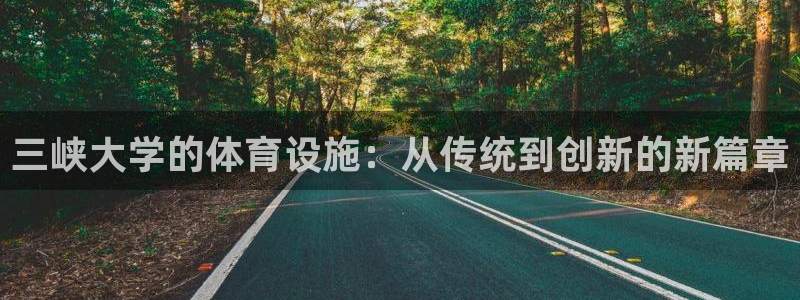 海南凯捷体育发展怎么样：三峡大学的体育设施：从传统到创新的新