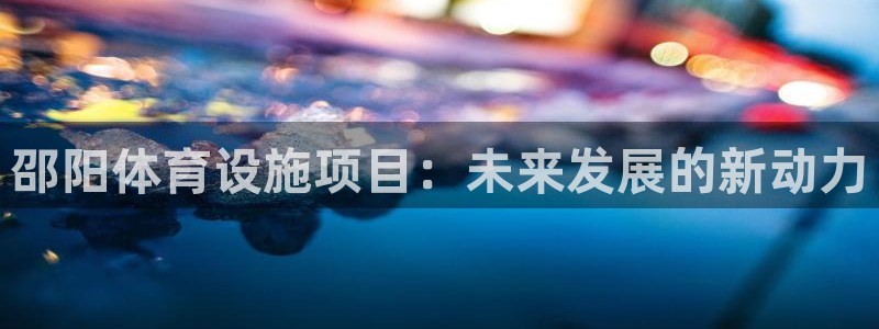 凯捷体育平台APP：邵阳体育设施项目：未来发展的新动力 