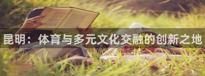 凯捷体育娱乐下载：昆明：体育与多元文化交融的创新之地