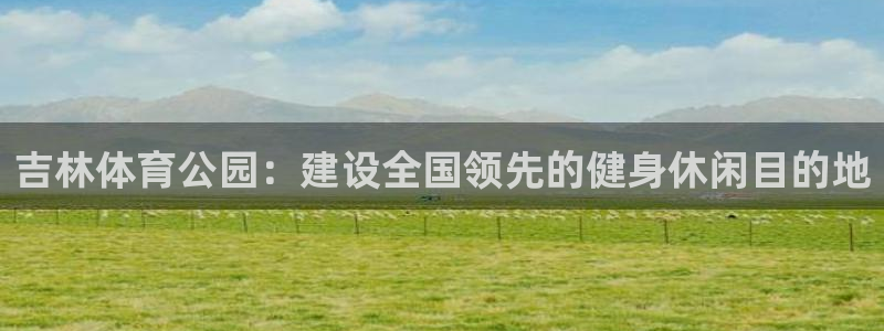 凯捷体育五金厂：吉林体育公园：建设全国领先的健身休闲目的地