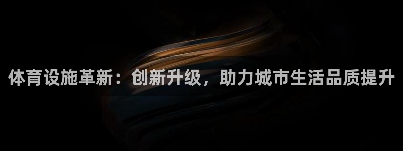 海南凯捷体育：体育设施革新：创新升级，助力城市生活品质提升