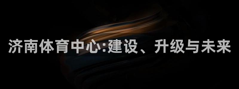 凯捷体育神州：济南体育中心:建设、升级与未来 