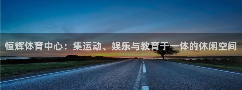 凯捷体育招商电话地址是多少：恒辉体育中心：集运动、娱乐与教育
