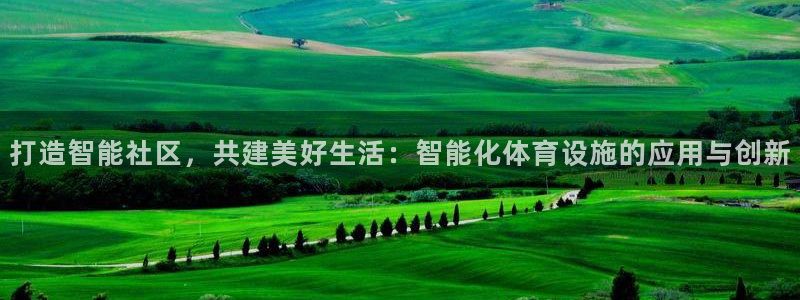 海南凯捷体育发展怎么样：打造智能社区，共建美好生活：智能化体