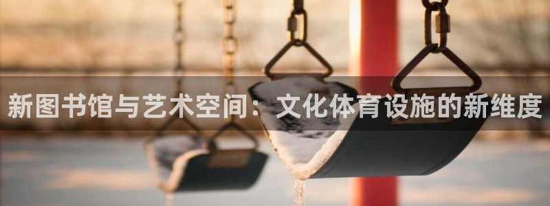 凯捷体育娱乐：新图书馆与艺术空间：文化体育设施的新维度