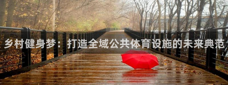 凯捷体育招商电话地址是多少：乡村健身梦：打造全域公共体育设施 