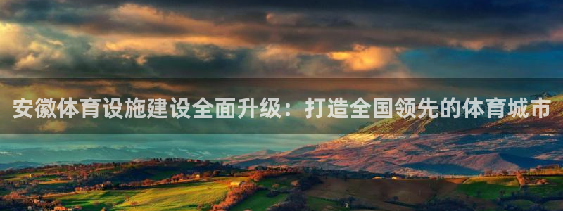凯捷体育平台假的吗是真的吗：安徽体育设施建设全面升级：打造全