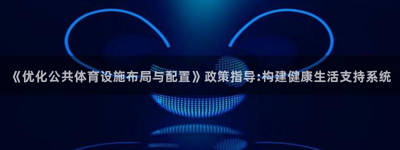 凯捷体育娱乐：《优化公共体育设施布局与配置》政策指导:构建健