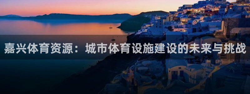 凯捷体育平台注册：嘉兴体育资源：城市体育设施建设的未来与挑战